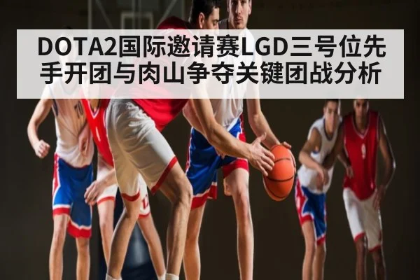 DOTA2国际邀请赛LGD三号位先手开团与肉山争夺关键团战分析