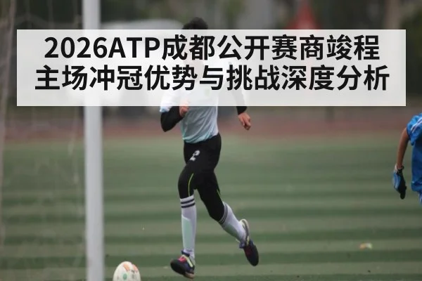2026ATP成都公开赛商竣程主场冲冠优势与挑战深度分析