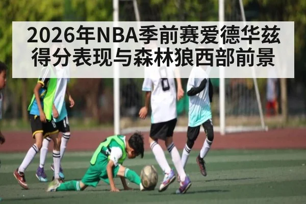 2026年NBA季前赛爱德华兹得分表现与森林狼西部前景