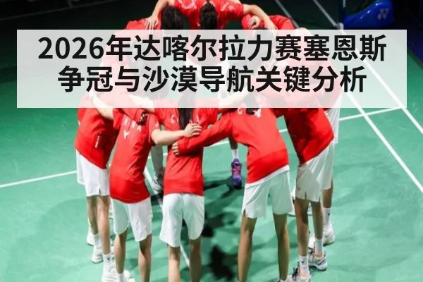 2026年达喀尔拉力赛塞恩斯争冠与沙漠导航关键分析