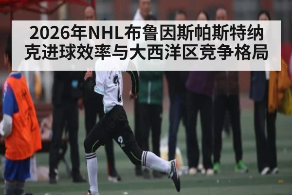 2026年NHL布鲁因斯帕斯特纳克进球效率与大西洋区竞争格局