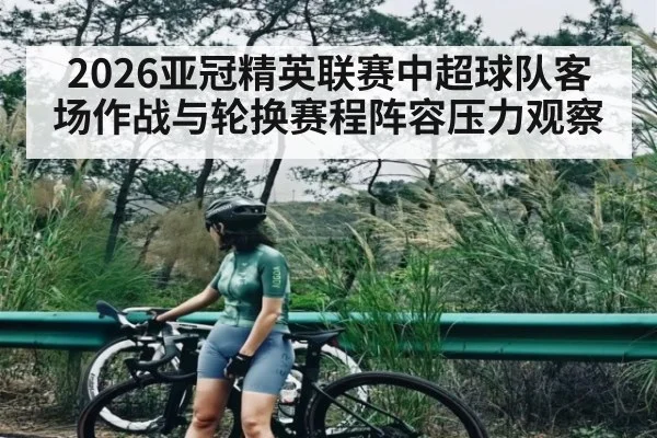 2026亚冠精英联赛中超球队客场作战与轮换赛程阵容压力观察