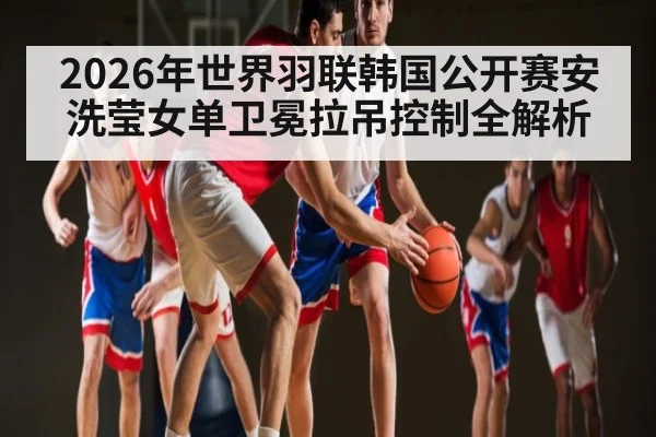 2026年世界羽联韩国公开赛安洗莹女单卫冕拉吊控制全解析